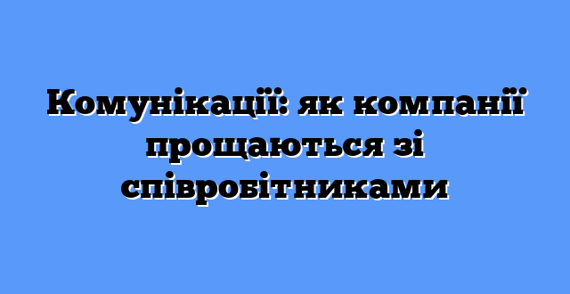 Комунікації: як компанії прощаються зі співробітниками