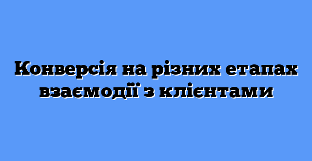 Конверсія на різних етапах взаємодії з клієнтами