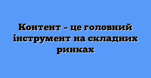 Контент – це головний інструмент на складних ринках