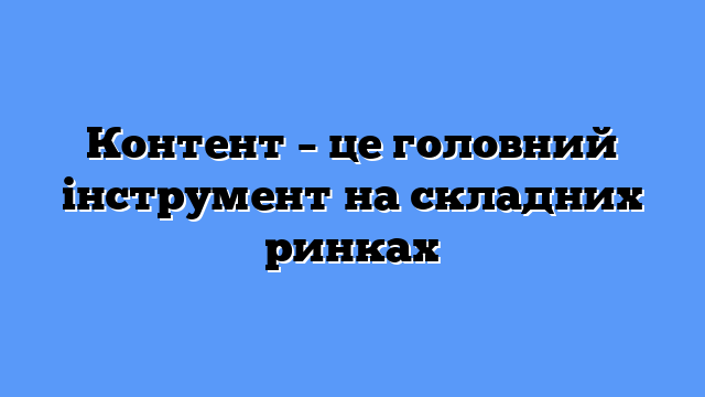 Контент – це головний інструмент на складних ринках