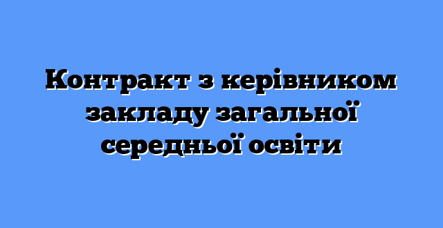 Контракт з керівником закладу загальної середньої освіти