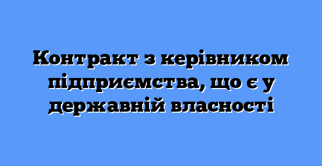 Контракт з керівником підприємства, що є у державній власності