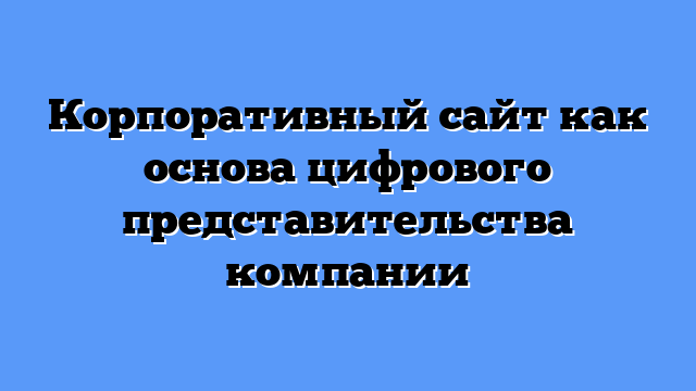 Корпоративный сайт как основа цифрового представительства компании