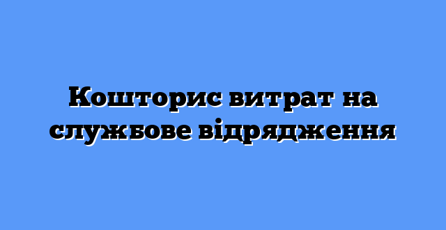 Кошторис витрат на службове відрядження