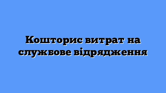 Кошторис витрат на службове відрядження