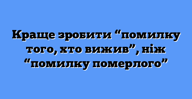 Краще зробити “помилку того, хто вижив”, ніж “помилку померлого”