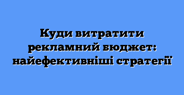 Куди витратити рекламний бюджет: найефективніші стратегії