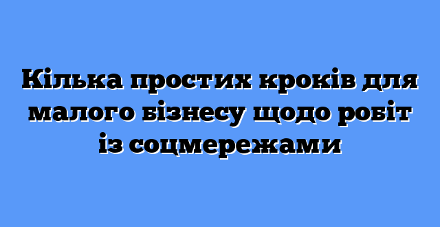 Кілька простих кроків для малого бізнесу щодо робіт із соцмережами