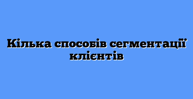 Кілька способів сегментації клієнтів