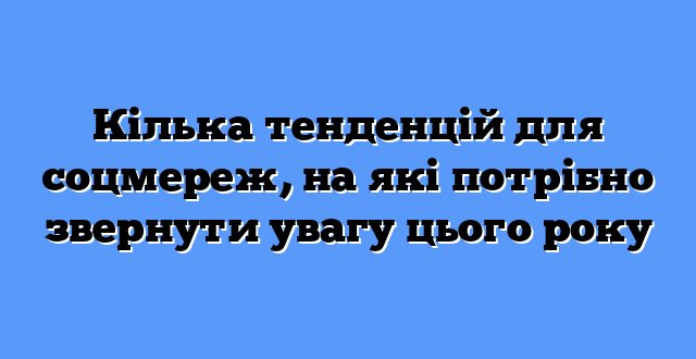 Кілька тенденцій для соцмереж, на які потрібно звернути увагу цього року