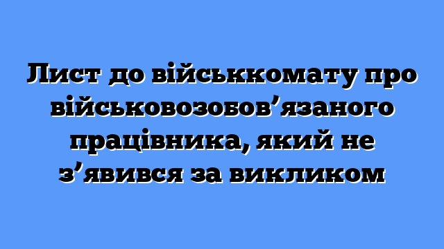 Лист до військкомату про військовозобов’язаного працівника, який не з’явився за викликом