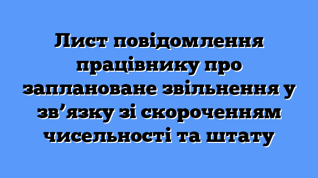 Лист повідомлення працівнику про заплановане звільнення у зв’язку зі скороченням чисельності та штату