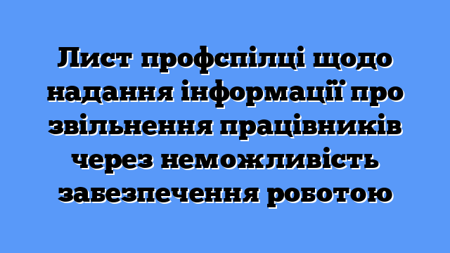 Лист профспілці щодо надання інформації про звільнення працівників через неможливість забезпечення роботою