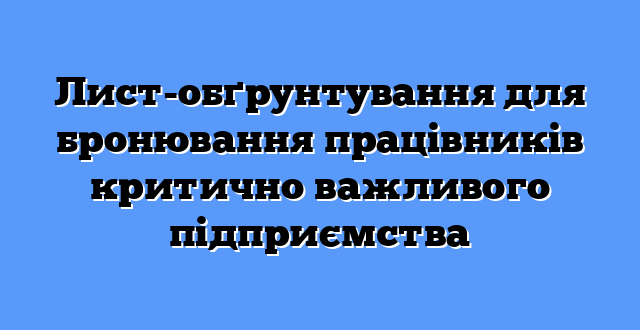 Лист-обґрунтування для бронювання працівників критично важливого підприємства
