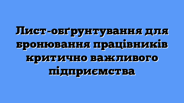 Лист-обґрунтування для бронювання працівників критично важливого підприємства