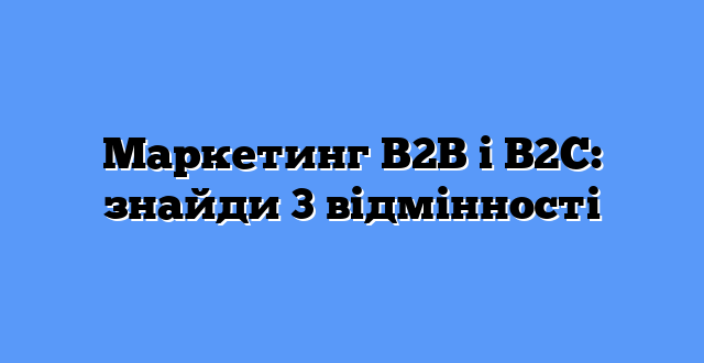 Маркетинг B2B і B2C: знайди 3 відмінності