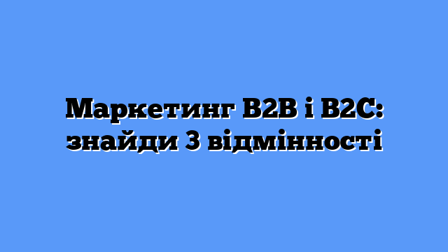 Маркетинг B2B і B2C: знайди 3 відмінності