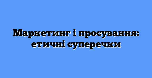 Маркетинг і просування: етичні суперечки