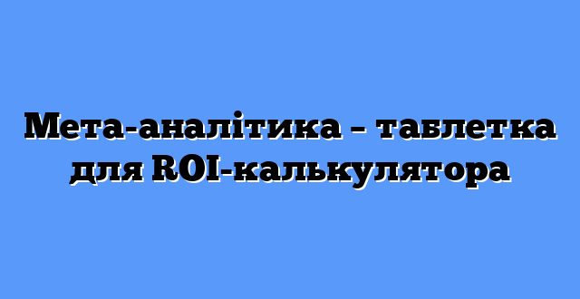 Мета-аналітика – таблетка для ROI-калькулятора