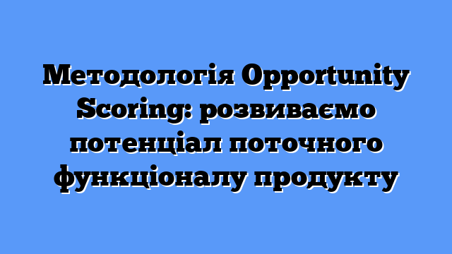 Методологія Opportunity Scoring: розвиваємо потенціал поточного функціоналу продукту