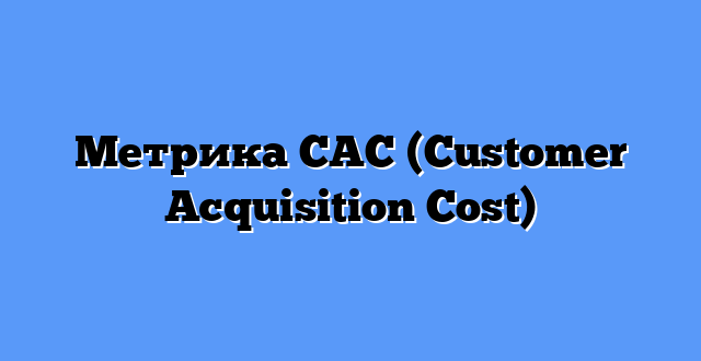 Метрика CAC (Customer Acquisition Cost)