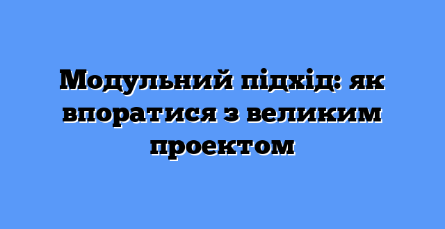 Модульний підхід: як впоратися з великим проектом