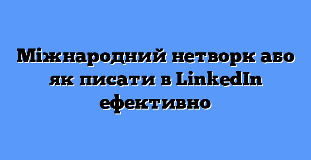 Міжнародний нетворк або як писати в LinkedIn ефективно