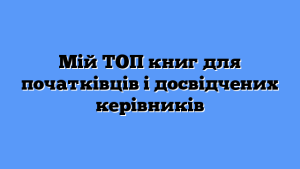 Мій ТОП книг для початківців і досвідчених керівників