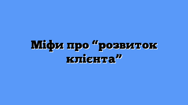 Міфи про “розвиток клієнта”
