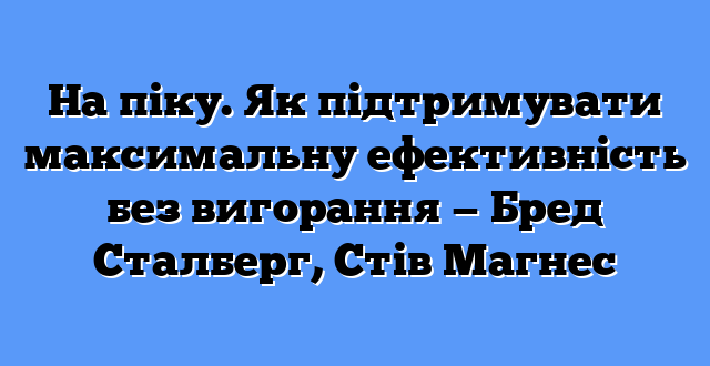 На піку. Як підтримувати максимальну ефективність без вигорання — Бред Сталберг, Стів Магнес