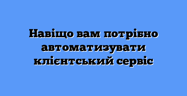 Навіщо вам потрібно автоматизувати клієнтський сервіс