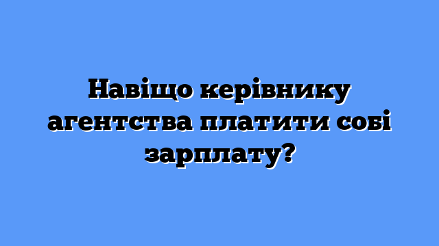 Навіщо керівнику агентства платити собі зарплату?