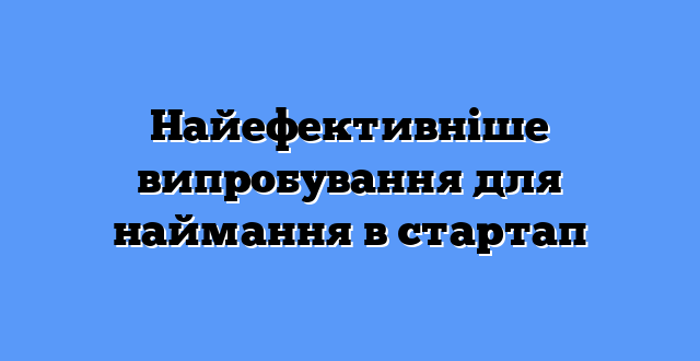 Найефективніше випробування для наймання в стартап