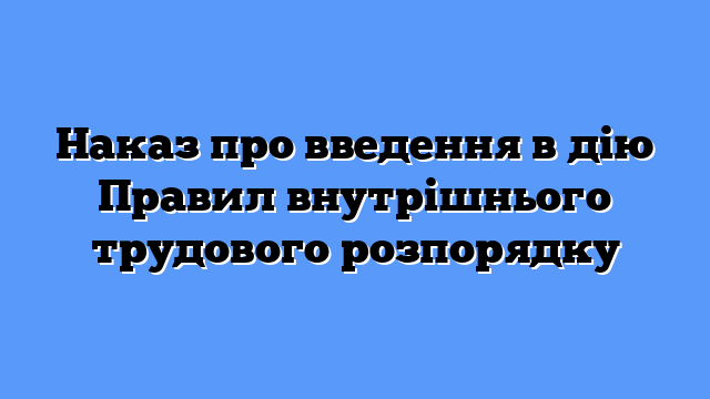 Наказ про введення в дію Правил внутрішнього трудового розпорядку