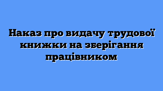 Наказ про видачу трудової книжки на зберігання працівником