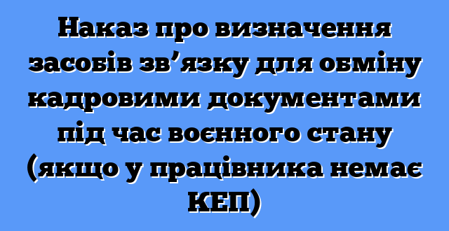 Наказ про визначення засобів зв’язку для обміну кадровими документами під час воєнного стану (якщо у працівника немає КЕП)