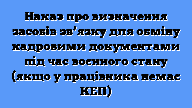 Наказ про визначення засобів зв’язку для обміну кадровими документами під час воєнного стану (якщо у працівника немає КЕП)