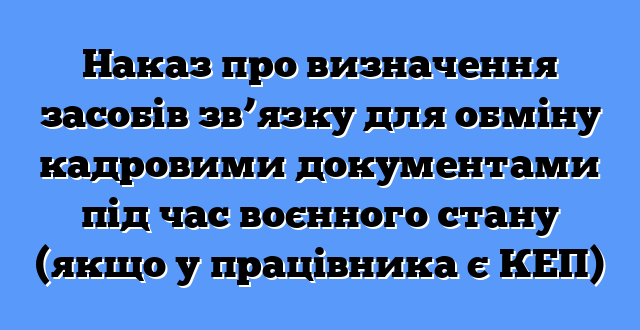 Наказ про визначення засобів зв’язку для обміну кадровими документами під час воєнного стану (якщо у працівника є КЕП)