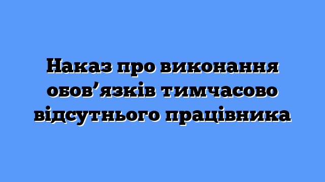 Наказ про виконання обов’язків тимчасово відсутнього працівника