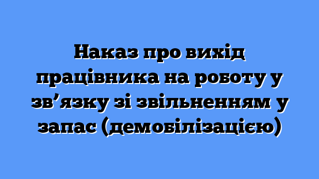Наказ про вихід працівника на роботу у зв’язку зі звільненням у запас (демобілізацією)