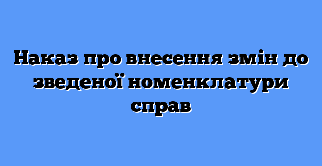 Наказ про внесення змін до зведеної номенклатури справ