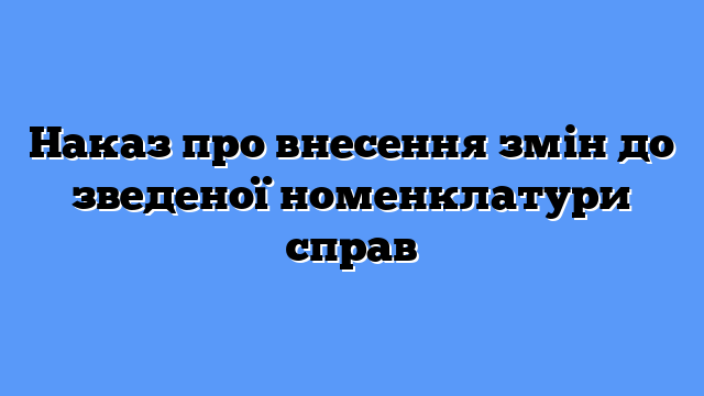 Наказ про внесення змін до зведеної номенклатури справ