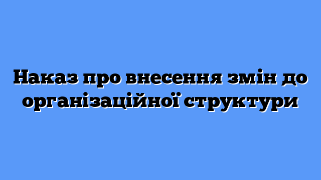 Наказ про внесення змін до організаційної структури