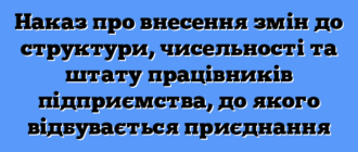 Наказ про внесення змін до структури, чисельності та штату працівників підприємства, до якого відбувається приєднання