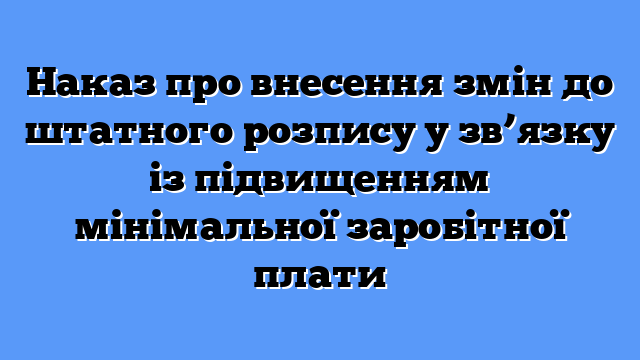 Наказ про внесення змін до штатного розпису у зв’язку із підвищенням мінімальної заробітної плати