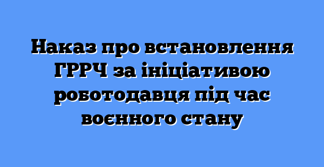 Наказ про встановлення ГРРЧ за ініціативою роботодавця під час воєнного стану