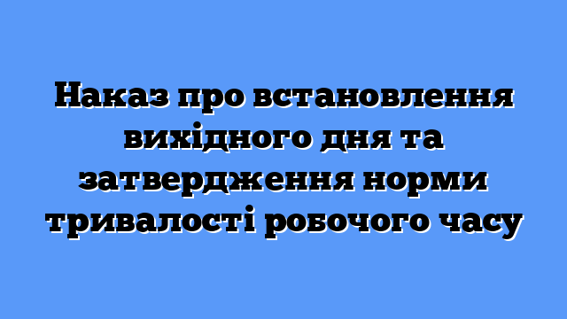 Наказ про встановлення вихідного дня та затвердження норми тривалості робочого часу