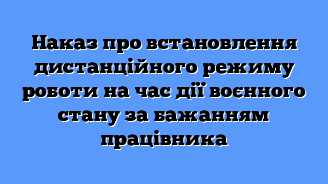 Наказ про встановлення дистанційного режиму роботи на час дії воєнного стану за бажанням працівника
