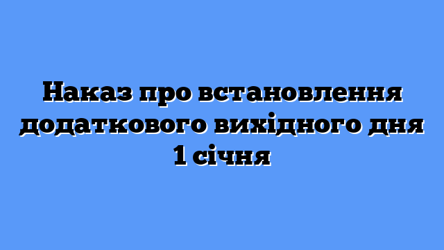 Наказ про встановлення додаткового вихідного дня 1 січня