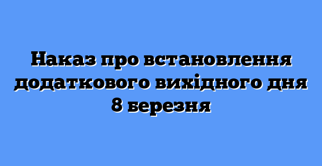 Наказ про встановлення додаткового вихідного дня 8 березня